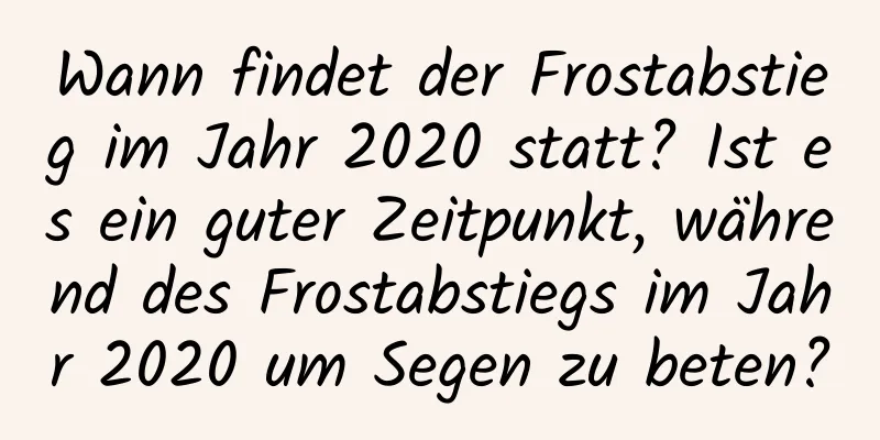 Wann findet der Frostabstieg im Jahr 2020 statt? Ist es ein guter Zeitpunkt, während des Frostabstiegs im Jahr 2020 um Segen zu beten?