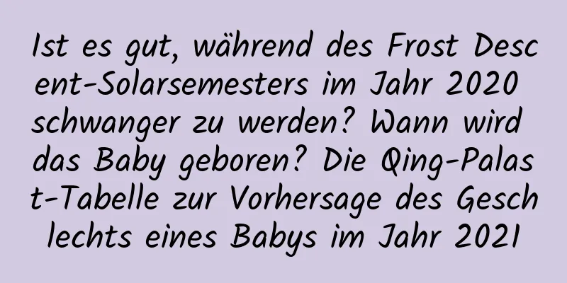 Ist es gut, während des Frost Descent-Solarsemesters im Jahr 2020 schwanger zu werden? Wann wird das Baby geboren? Die Qing-Palast-Tabelle zur Vorhersage des Geschlechts eines Babys im Jahr 2021