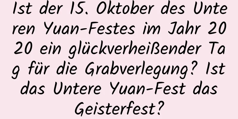 Ist der 15. Oktober des Unteren Yuan-Festes im Jahr 2020 ein glückverheißender Tag für die Grabverlegung? Ist das Untere Yuan-Fest das Geisterfest?