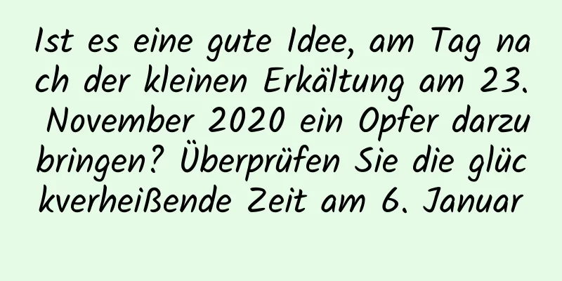 Ist es eine gute Idee, am Tag nach der kleinen Erkältung am 23. November 2020 ein Opfer darzubringen? Überprüfen Sie die glückverheißende Zeit am 6. Januar