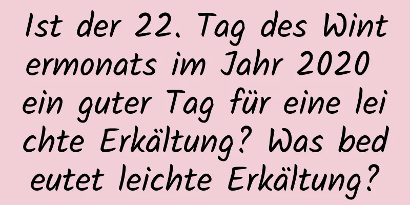 Ist der 22. Tag des Wintermonats im Jahr 2020 ein guter Tag für eine leichte Erkältung? Was bedeutet leichte Erkältung?