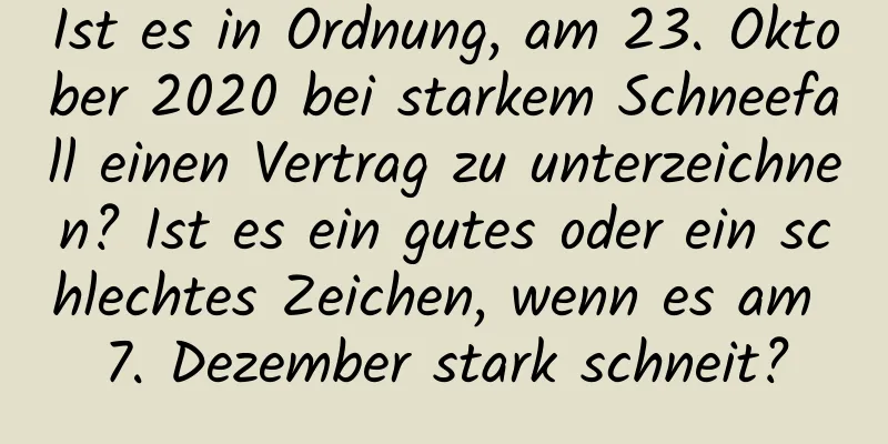 Ist es in Ordnung, am 23. Oktober 2020 bei starkem Schneefall einen Vertrag zu unterzeichnen? Ist es ein gutes oder ein schlechtes Zeichen, wenn es am 7. Dezember stark schneit?