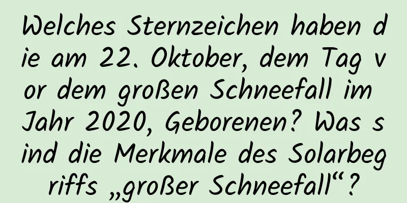 Welches Sternzeichen haben die am 22. Oktober, dem Tag vor dem großen Schneefall im Jahr 2020, Geborenen? Was sind die Merkmale des Solarbegriffs „großer Schneefall“?