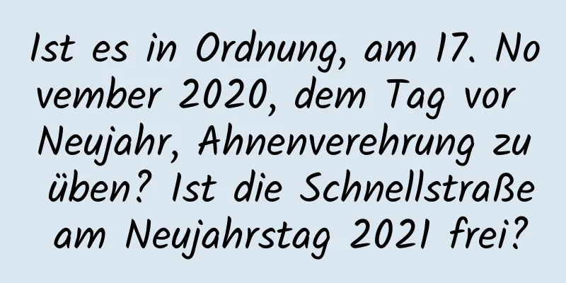 Ist es in Ordnung, am 17. November 2020, dem Tag vor Neujahr, Ahnenverehrung zu üben? Ist die Schnellstraße am Neujahrstag 2021 frei?