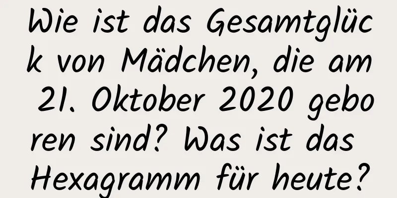 Wie ist das Gesamtglück von Mädchen, die am 21. Oktober 2020 geboren sind? Was ist das Hexagramm für heute?