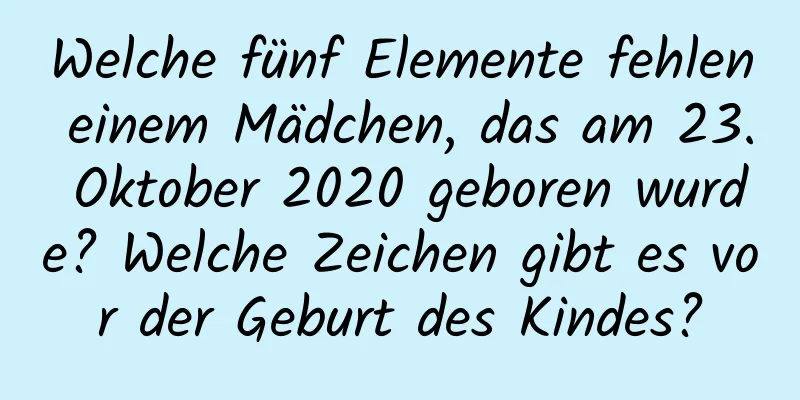 Welche fünf Elemente fehlen einem Mädchen, das am 23. Oktober 2020 geboren wurde? Welche Zeichen gibt es vor der Geburt des Kindes?