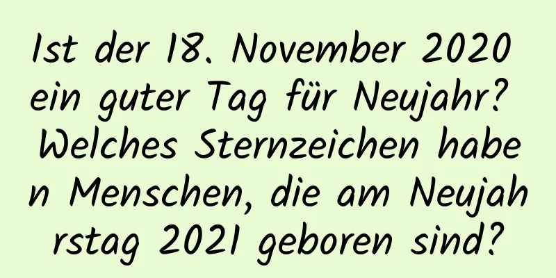 Ist der 18. November 2020 ein guter Tag für Neujahr? Welches Sternzeichen haben Menschen, die am Neujahrstag 2021 geboren sind?