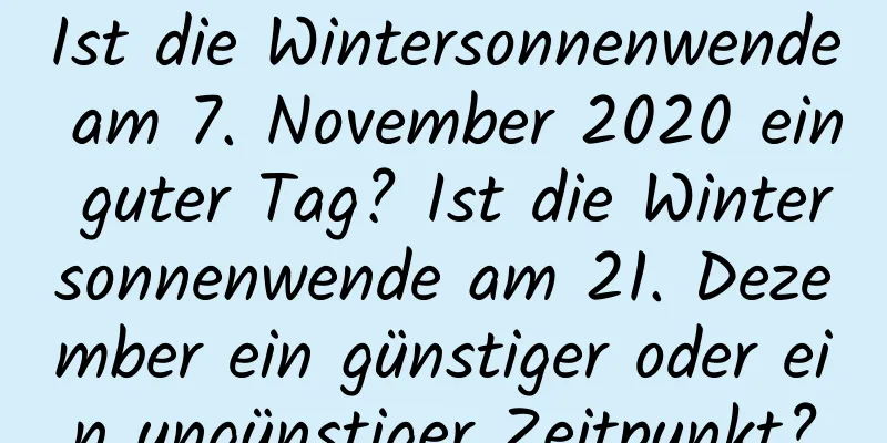 Ist die Wintersonnenwende am 7. November 2020 ein guter Tag? Ist die Wintersonnenwende am 21. Dezember ein günstiger oder ein ungünstiger Zeitpunkt?