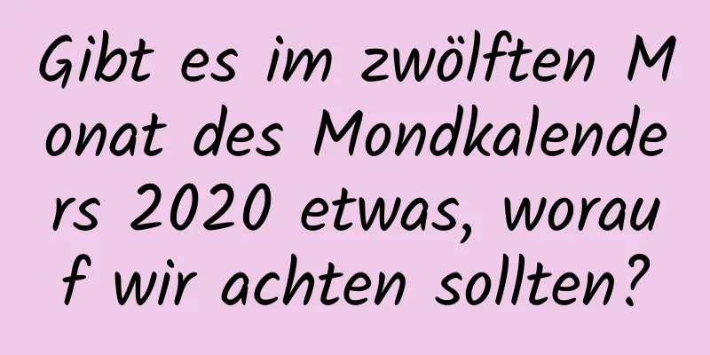 Gibt es im zwölften Monat des Mondkalenders 2020 etwas, worauf wir achten sollten?