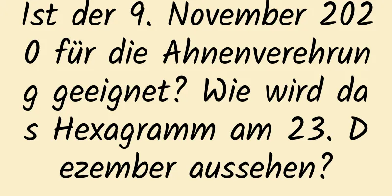 Ist der 9. November 2020 für die Ahnenverehrung geeignet? Wie wird das Hexagramm am 23. Dezember aussehen?