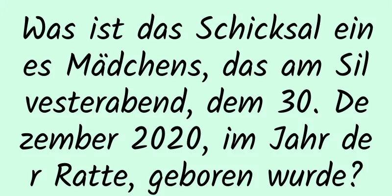 Was ist das Schicksal eines Mädchens, das am Silvesterabend, dem 30. Dezember 2020, im Jahr der Ratte, geboren wurde?