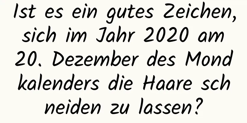 Ist es ein gutes Zeichen, sich im Jahr 2020 am 20. Dezember des Mondkalenders die Haare schneiden zu lassen?