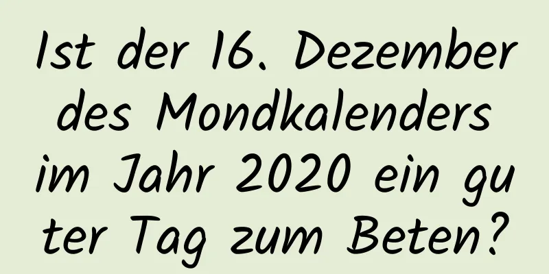 Ist der 16. Dezember des Mondkalenders im Jahr 2020 ein guter Tag zum Beten?