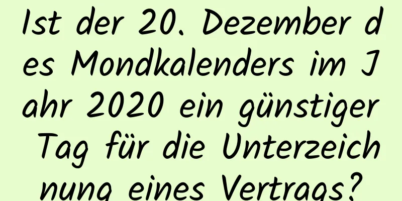 Ist der 20. Dezember des Mondkalenders im Jahr 2020 ein günstiger Tag für die Unterzeichnung eines Vertrags?