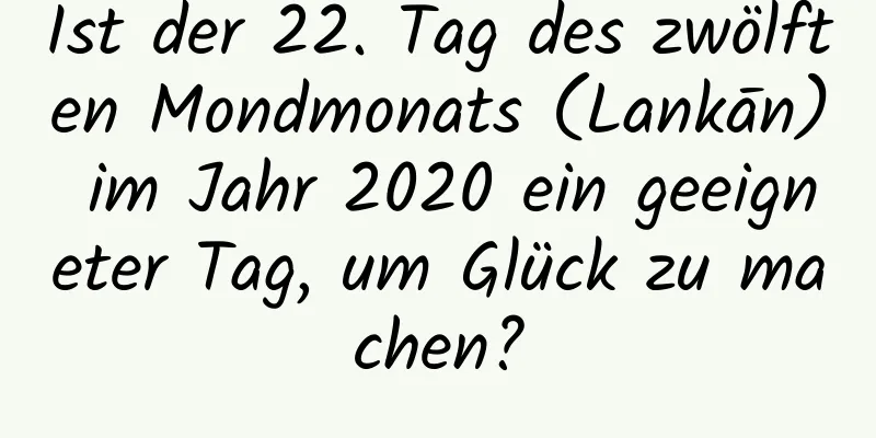 Ist der 22. Tag des zwölften Mondmonats (Lankān) im Jahr 2020 ein geeigneter Tag, um Glück zu machen?