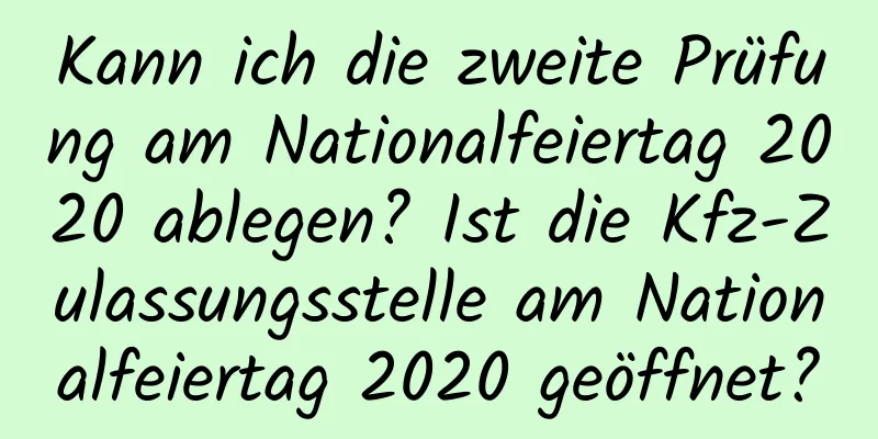 Kann ich die zweite Prüfung am Nationalfeiertag 2020 ablegen? Ist die Kfz-Zulassungsstelle am Nationalfeiertag 2020 geöffnet?