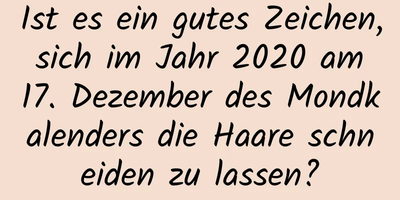 Ist es ein gutes Zeichen, sich im Jahr 2020 am 17. Dezember des Mondkalenders die Haare schneiden zu lassen?