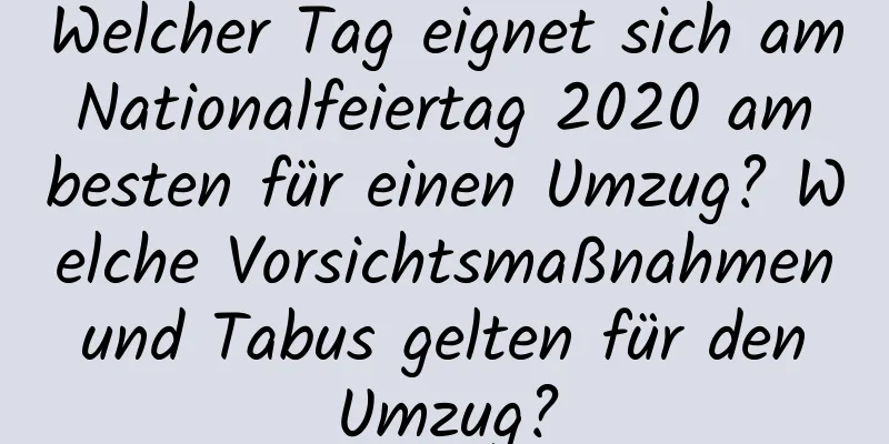 Welcher Tag eignet sich am Nationalfeiertag 2020 am besten für einen Umzug? Welche Vorsichtsmaßnahmen und Tabus gelten für den Umzug?