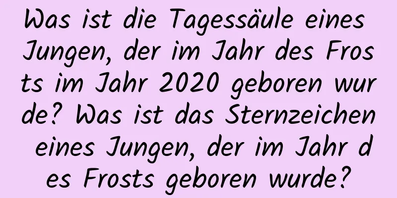 Was ist die Tagessäule eines Jungen, der im Jahr des Frosts im Jahr 2020 geboren wurde? Was ist das Sternzeichen eines Jungen, der im Jahr des Frosts geboren wurde?