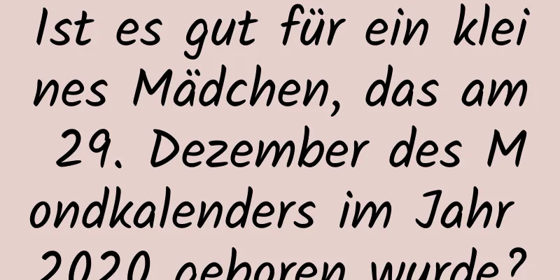 Ist es gut für ein kleines Mädchen, das am 29. Dezember des Mondkalenders im Jahr 2020 geboren wurde?