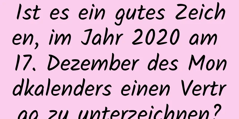 Ist es ein gutes Zeichen, im Jahr 2020 am 17. Dezember des Mondkalenders einen Vertrag zu unterzeichnen?