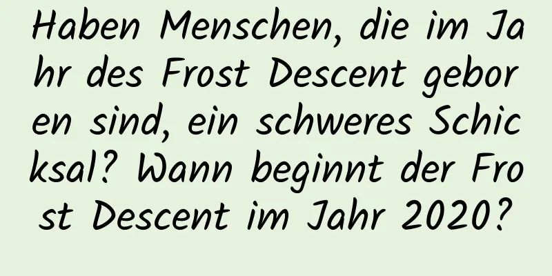 Haben Menschen, die im Jahr des Frost Descent geboren sind, ein schweres Schicksal? Wann beginnt der Frost Descent im Jahr 2020?