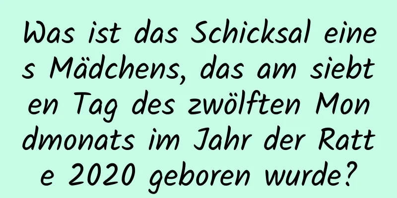 Was ist das Schicksal eines Mädchens, das am siebten Tag des zwölften Mondmonats im Jahr der Ratte 2020 geboren wurde?