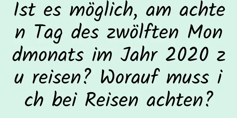 Ist es möglich, am achten Tag des zwölften Mondmonats im Jahr 2020 zu reisen? Worauf muss ich bei Reisen achten?