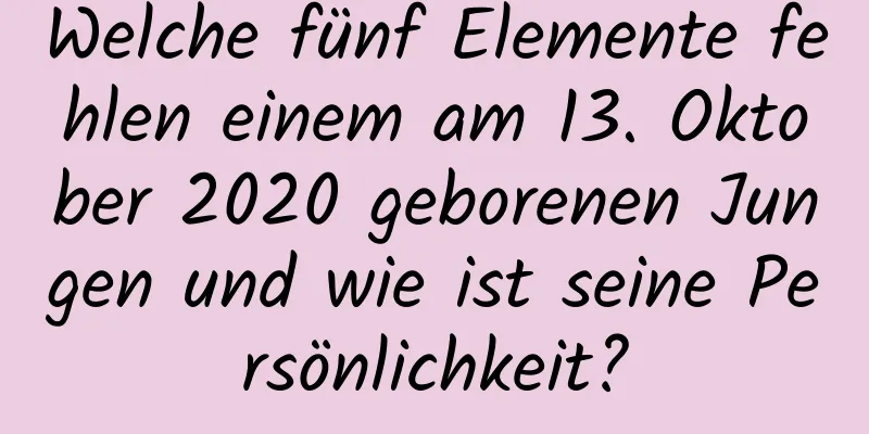 Welche fünf Elemente fehlen einem am 13. Oktober 2020 geborenen Jungen und wie ist seine Persönlichkeit?