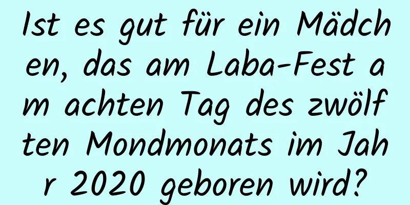 Ist es gut für ein Mädchen, das am Laba-Fest am achten Tag des zwölften Mondmonats im Jahr 2020 geboren wird?