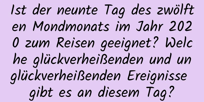 Ist der neunte Tag des zwölften Mondmonats im Jahr 2020 zum Reisen geeignet? Welche glückverheißenden und unglückverheißenden Ereignisse gibt es an diesem Tag?