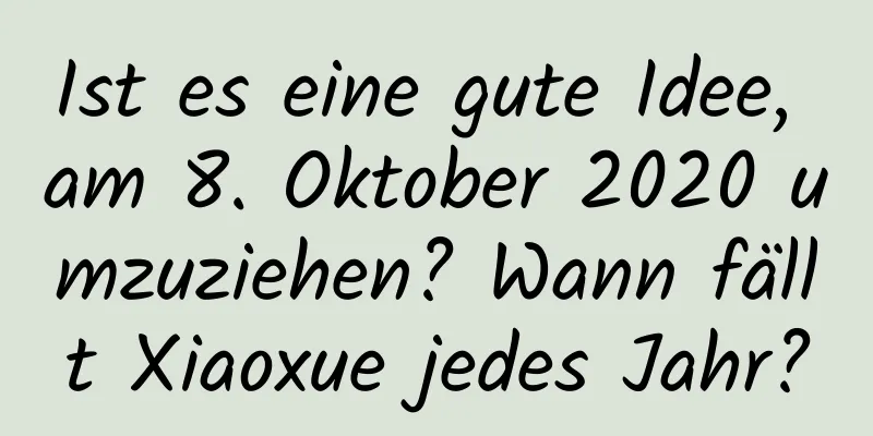 Ist es eine gute Idee, am 8. Oktober 2020 umzuziehen? Wann fällt Xiaoxue jedes Jahr?