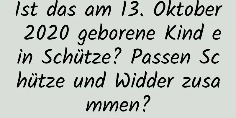 Ist das am 13. Oktober 2020 geborene Kind ein Schütze? Passen Schütze und Widder zusammen?