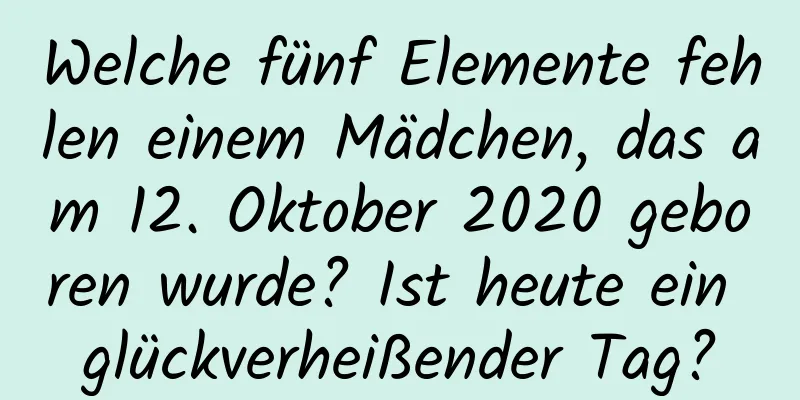 Welche fünf Elemente fehlen einem Mädchen, das am 12. Oktober 2020 geboren wurde? Ist heute ein glückverheißender Tag?