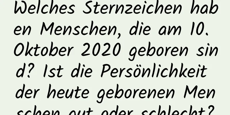 Welches Sternzeichen haben Menschen, die am 10. Oktober 2020 geboren sind? Ist die Persönlichkeit der heute geborenen Menschen gut oder schlecht?