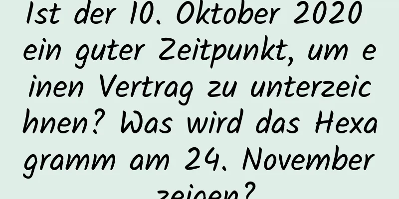 Ist der 10. Oktober 2020 ein guter Zeitpunkt, um einen Vertrag zu unterzeichnen? Was wird das Hexagramm am 24. November zeigen?