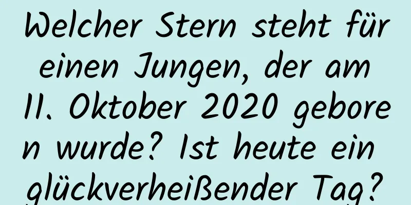 Welcher Stern steht für einen Jungen, der am 11. Oktober 2020 geboren wurde? Ist heute ein glückverheißender Tag?