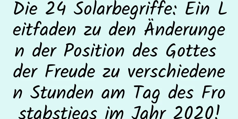 Die 24 Solarbegriffe: Ein Leitfaden zu den Änderungen der Position des Gottes der Freude zu verschiedenen Stunden am Tag des Frostabstiegs im Jahr 2020!