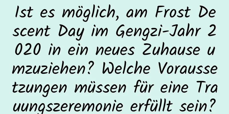 Ist es möglich, am Frost Descent Day im Gengzi-Jahr 2020 in ein neues Zuhause umzuziehen? Welche Voraussetzungen müssen für eine Trauungszeremonie erfüllt sein?