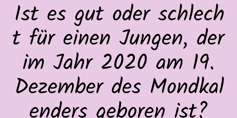 Ist es gut oder schlecht für einen Jungen, der im Jahr 2020 am 19. Dezember des Mondkalenders geboren ist?