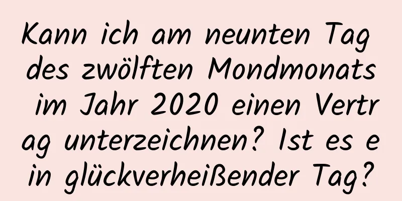 Kann ich am neunten Tag des zwölften Mondmonats im Jahr 2020 einen Vertrag unterzeichnen? Ist es ein glückverheißender Tag?