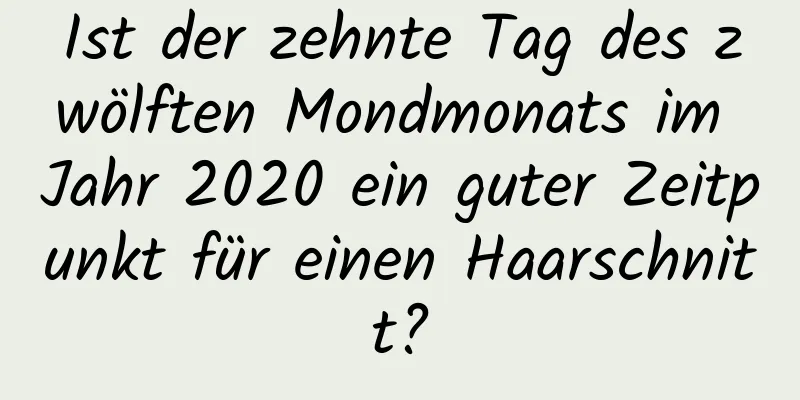 Ist der zehnte Tag des zwölften Mondmonats im Jahr 2020 ein guter Zeitpunkt für einen Haarschnitt?