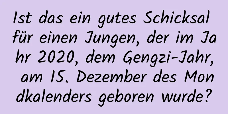 Ist das ein gutes Schicksal für einen Jungen, der im Jahr 2020, dem Gengzi-Jahr, am 15. Dezember des Mondkalenders geboren wurde?