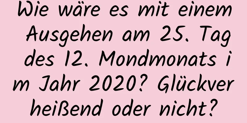 Wie wäre es mit einem Ausgehen am 25. Tag des 12. Mondmonats im Jahr 2020? Glückverheißend oder nicht?