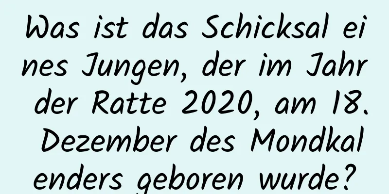 Was ist das Schicksal eines Jungen, der im Jahr der Ratte 2020, am 18. Dezember des Mondkalenders geboren wurde?