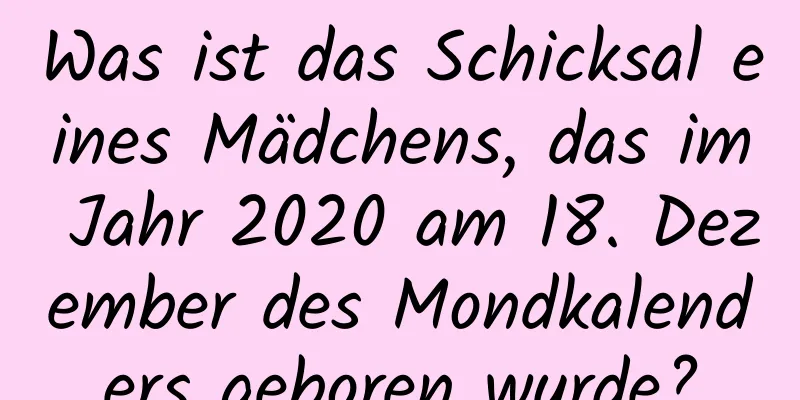 Was ist das Schicksal eines Mädchens, das im Jahr 2020 am 18. Dezember des Mondkalenders geboren wurde?