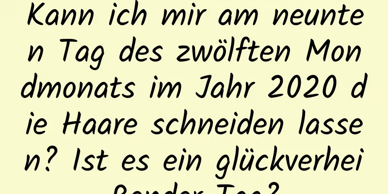 Kann ich mir am neunten Tag des zwölften Mondmonats im Jahr 2020 die Haare schneiden lassen? Ist es ein glückverheißender Tag?