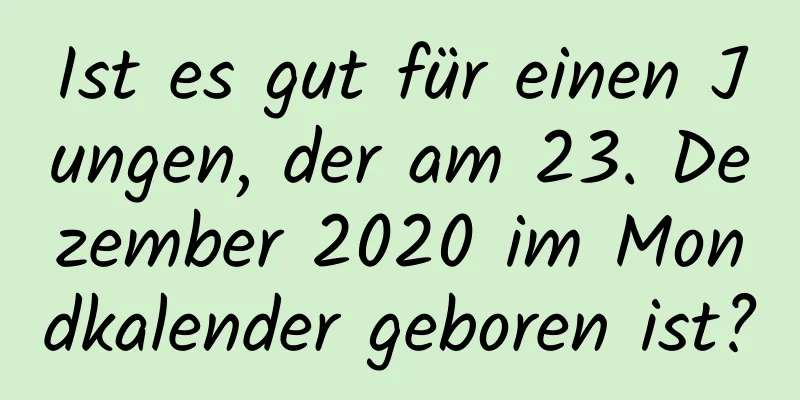 Ist es gut für einen Jungen, der am 23. Dezember 2020 im Mondkalender geboren ist?