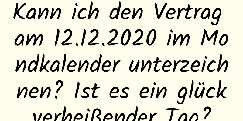 Kann ich den Vertrag am 12.12.2020 im Mondkalender unterzeichnen? Ist es ein glückverheißender Tag?