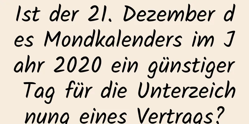 Ist der 21. Dezember des Mondkalenders im Jahr 2020 ein günstiger Tag für die Unterzeichnung eines Vertrags?